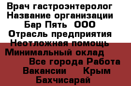 Врач-гастроэнтеролог › Название организации ­ Бар Пять, ООО › Отрасль предприятия ­ Неотложная помощь › Минимальный оклад ­ 150 000 - Все города Работа » Вакансии   . Крым,Бахчисарай